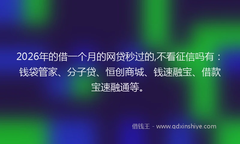 2026年的借一个月的网贷秒过的,不看征信吗有：钱袋管家、分子贷、恒创商城、钱速融宝、借款宝速融通等。