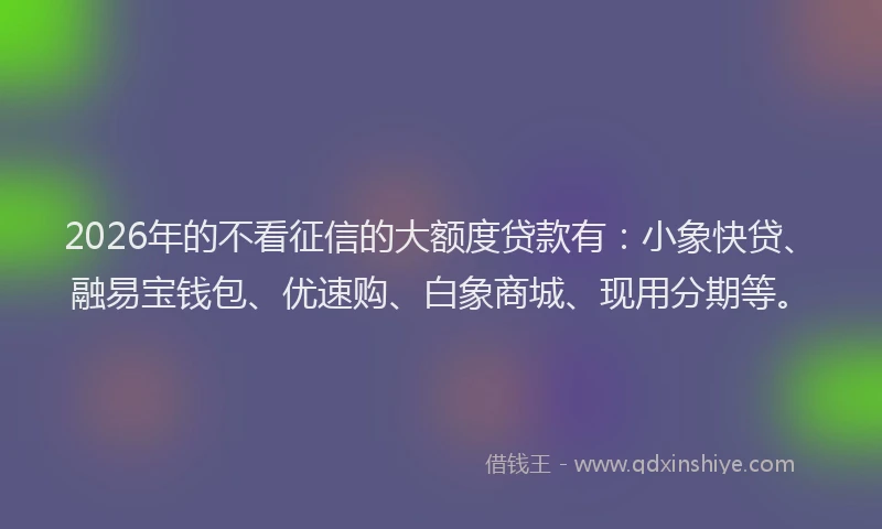 2026年的不看征信的大额度贷款有：小象快贷、融易宝钱包、优速购、白象商城、现用分期等。