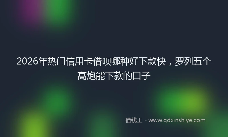 2026年热门信用卡借呗哪种好下款快，罗列五个高炮能下款的口子