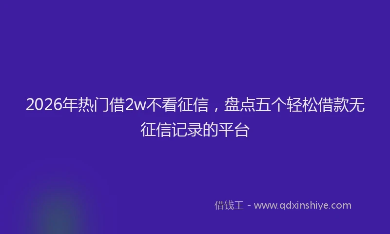 2026年热门借2w不看征信，盘点五个轻松借款无征信记录的平台
