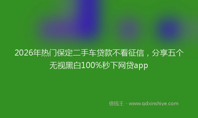 2026年热门保定二手车贷款不看征信，分享五个无视黑白100%秒下网贷app
