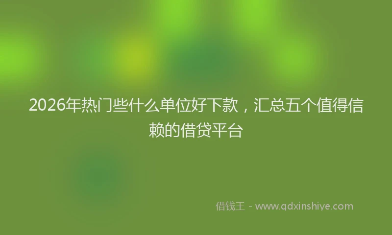 2026年热门些什么单位好下款，汇总五个值得信赖的借贷平台