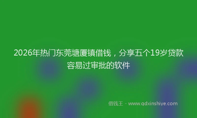 2026年热门东莞塘厦镇借钱，分享五个19岁贷款容易过审批的软件