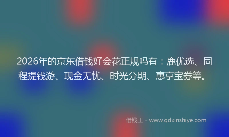 2026年的京东借钱好会花正规吗有：鹿优选、同程提钱游、现金无忧、时光分期、惠享宝券等。