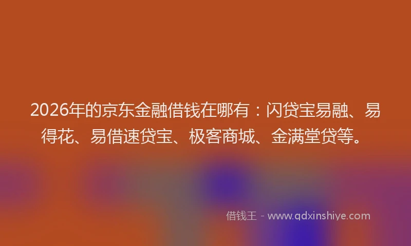 2026年的京东金融借钱在哪有：闪贷宝易融、易得花、易借速贷宝、极客商城、金满堂贷等。