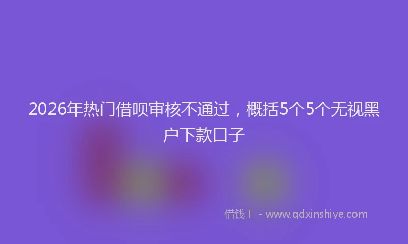 2026年热门借呗审核不通过，概括5个5个无视黑户下款口子