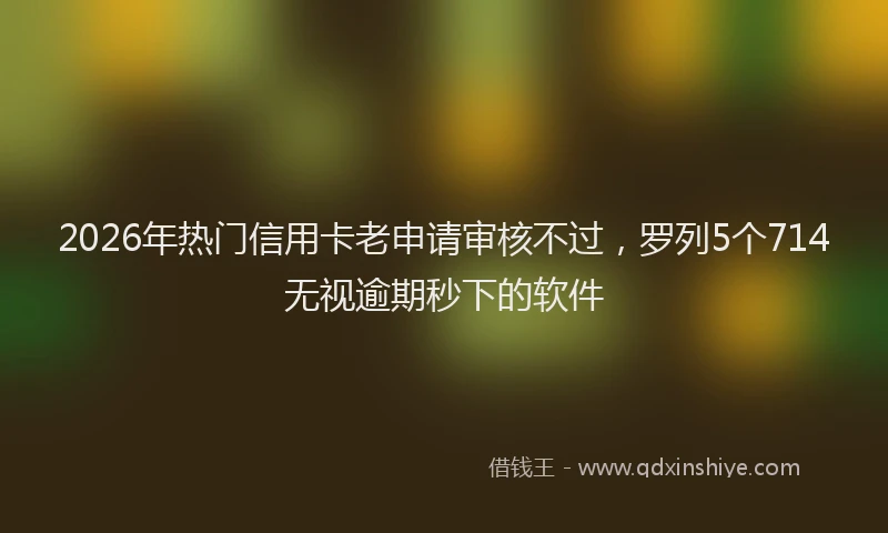 2026年热门信用卡老申请审核不过，罗列5个714无视逾期秒下的软件
