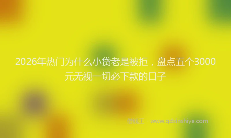 2026年热门为什么小贷老是被拒，盘点五个3000元无视一切必下款的口子