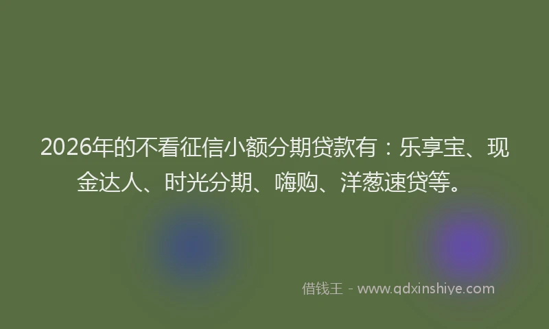 2026年的不看征信小额分期贷款有：乐享宝、现金达人、时光分期、嗨购、洋葱速贷等。
