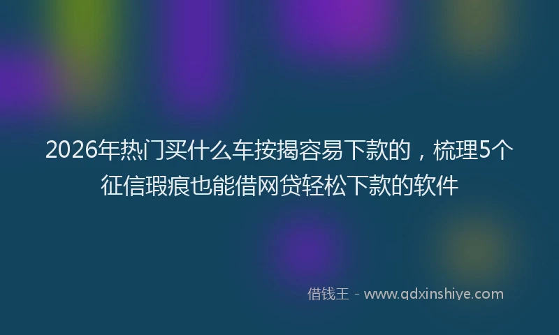 2026年热门买什么车按揭容易下款的，梳理5个征信瑕疵也能借网贷轻松下款的软件