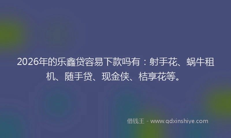 2026年的乐鑫贷容易下款吗有：射手花、蜗牛租机、随手贷、现金侠、桔享花等。