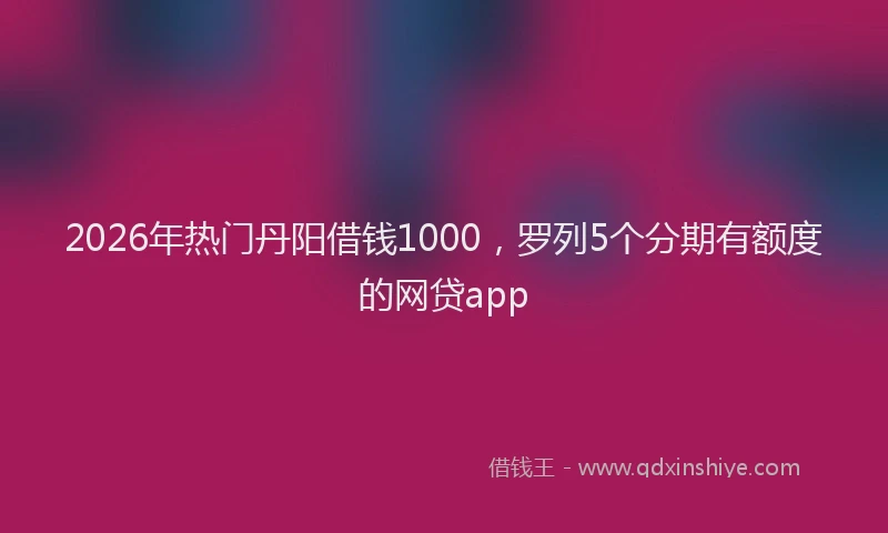 2026年热门丹阳借钱1000，罗列5个分期有额度的网贷app