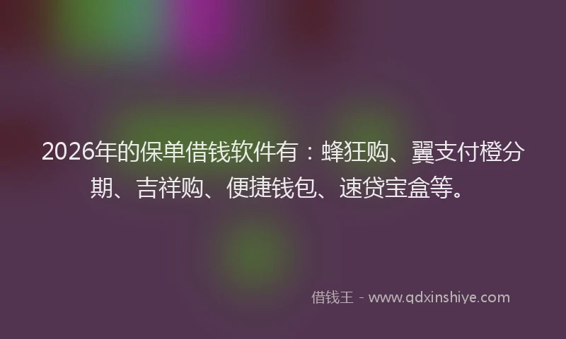 2026年的保单借钱软件有：蜂狂购、翼支付橙分期、吉祥购、便捷钱包、速贷宝盒等。