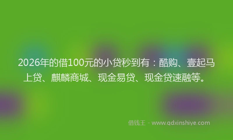 2026年的借100元的小贷秒到有：酷购、壹起马上贷、麒麟商城、现金易贷、现金贷速融等。