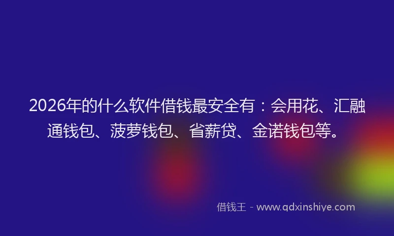 2026年的什么软件借钱最安全有：会用花、汇融通钱包、菠萝钱包、省薪贷、金诺钱包等。