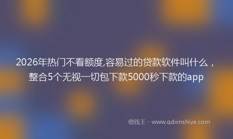 2026年热门不看额度,容易过的贷款软件叫什么，整合5个无视一切包下款5000秒下款的app
