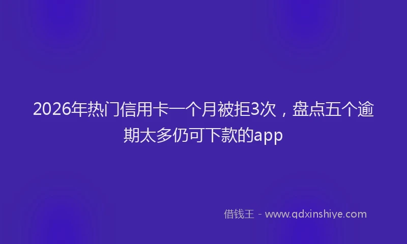 2026年热门信用卡一个月被拒3次，盘点五个逾期太多仍可下款的app