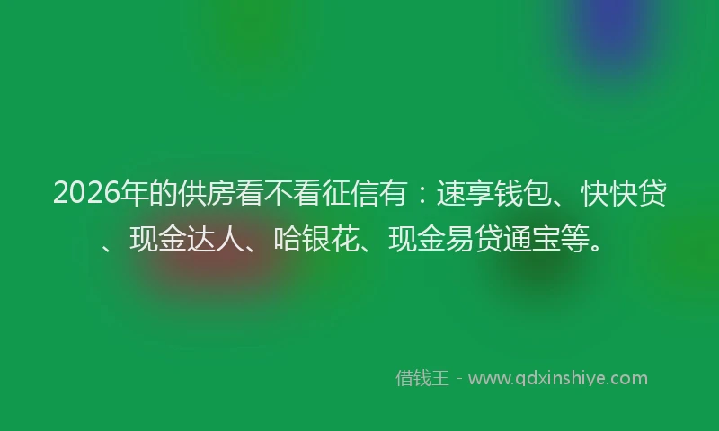2026年的供房看不看征信有：速享钱包、快快贷、现金达人、哈银花、现金易贷通宝等。