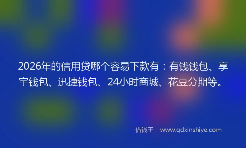 2026年的信用贷哪个容易下款有：有钱钱包、享宇钱包、迅捷钱包、24小时商城、花豆分期等。