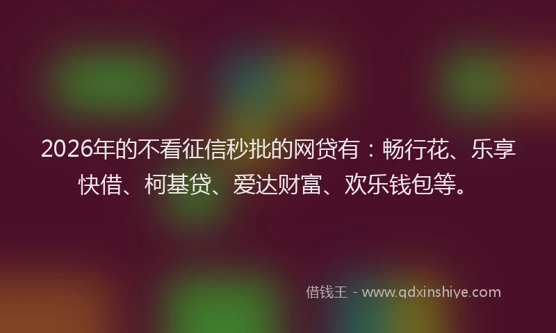 2026年的不看征信秒批的网贷有：畅行花、乐享快借、柯基贷、爱达财富、欢乐钱包等。
