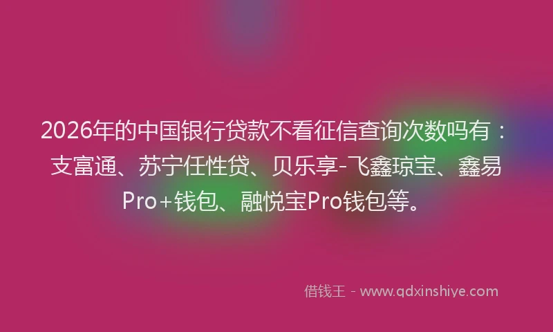 2026年的中国银行贷款不看征信查询次数吗有：支富通、苏宁任性贷、贝乐享-飞鑫琼宝、鑫易Pro+钱包、融悦宝Pro钱包等。