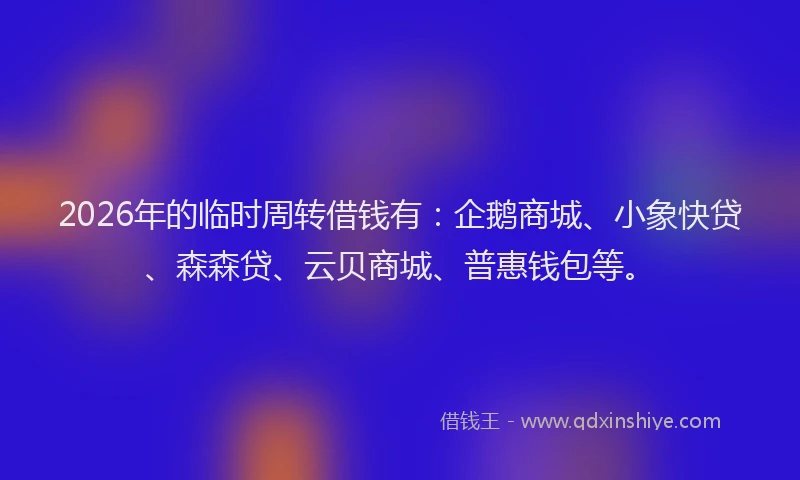 2026年的临时周转借钱有：企鹅商城、小象快贷、森森贷、云贝商城、普惠钱包等。