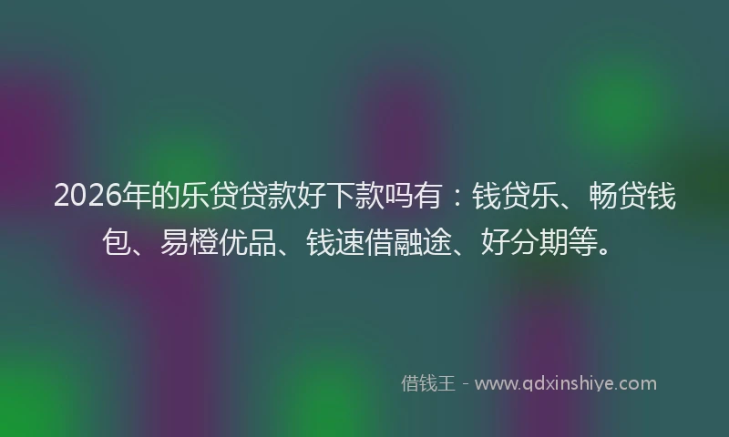 2026年的乐贷贷款好下款吗有：钱贷乐、畅贷钱包、易橙优品、钱速借融途、好分期等。