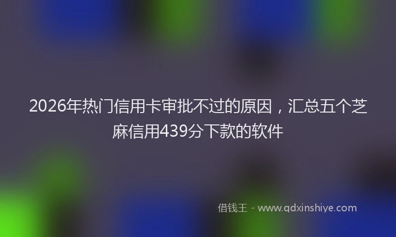 2026年热门信用卡审批不过的原因，汇总五个芝麻信用439分下款的软件