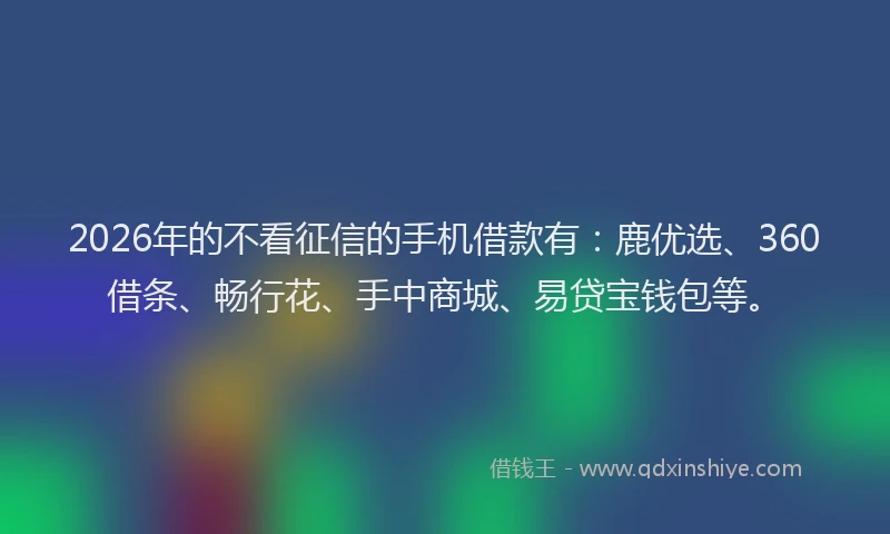 2026年的不看征信的手机借款有：鹿优选、360借条、畅行花、手中商城、易贷宝钱包等。