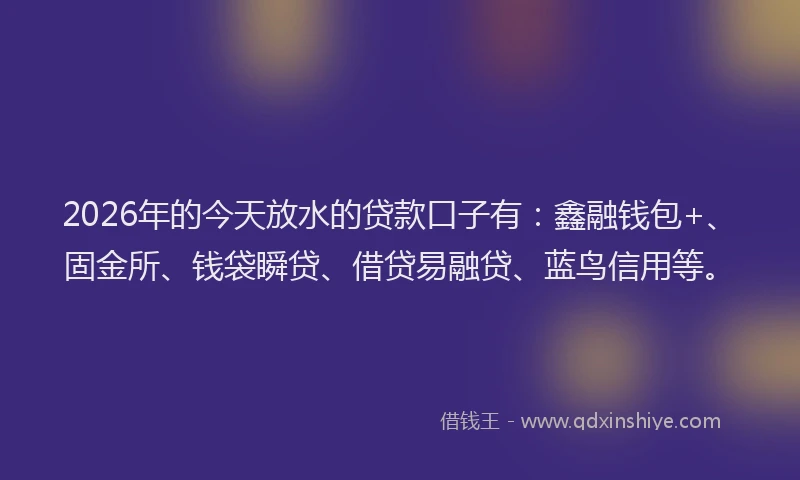 2026年的今天放水的贷款口子有：鑫融钱包+、固金所、钱袋瞬贷、借贷易融贷、蓝鸟信用等。