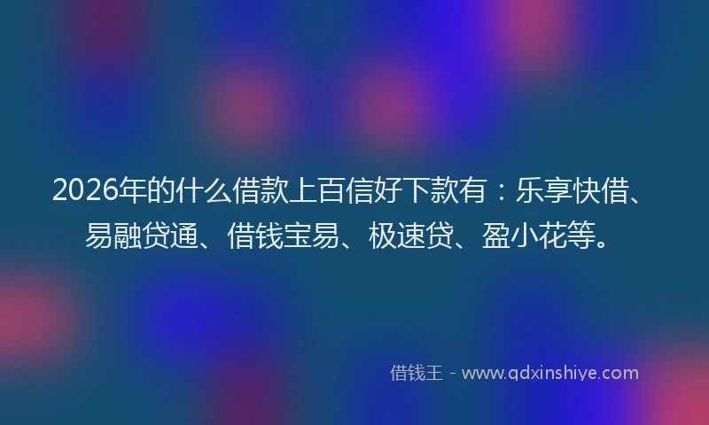 2026年的什么借款上百信好下款有：乐享快借、易融贷通、借钱宝易、极速贷、盈小花等。