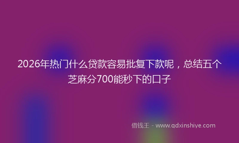 2026年热门什么贷款容易批复下款呢，总结五个芝麻分700能秒下的口子