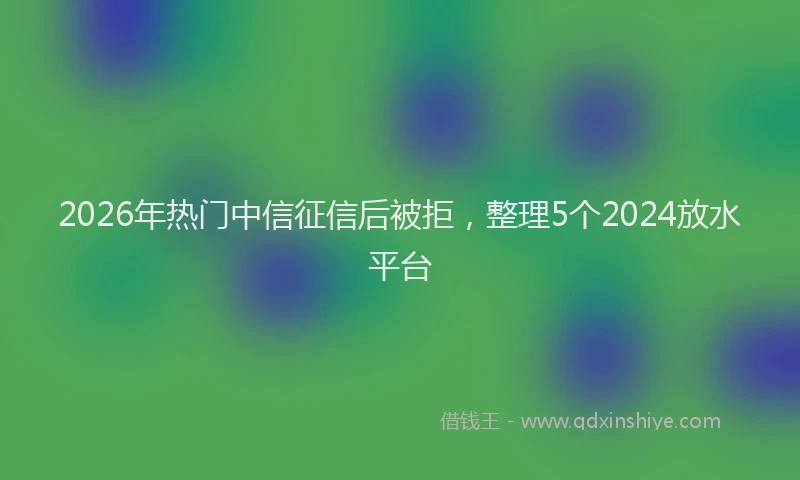 2026年热门中信征信后被拒，整理5个2024放水平台