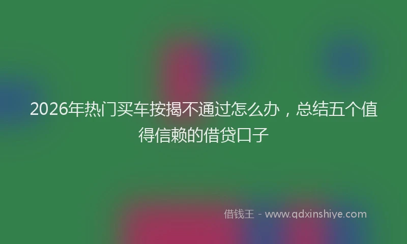 2026年热门买车按揭不通过怎么办，总结五个值得信赖的借贷口子