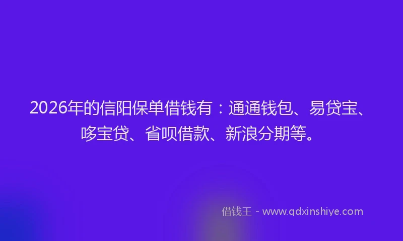 2026年的信阳保单借钱有：通通钱包、易贷宝、哆宝贷、省呗借款、新浪分期等。