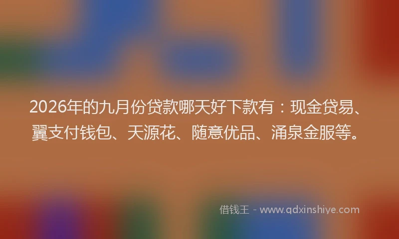 2026年的九月份贷款哪天好下款有：现金贷易、翼支付钱包、天源花、随意优品、涌泉金服等。