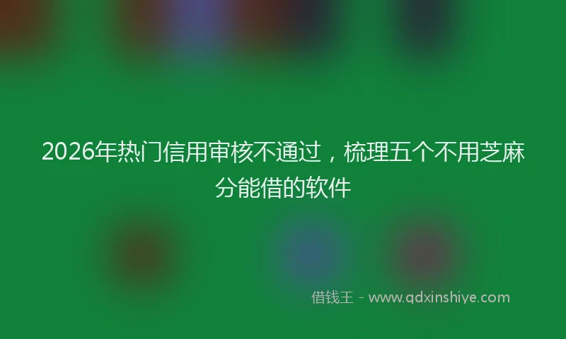 2026年热门信用审核不通过，梳理五个不用芝麻分能借的软件