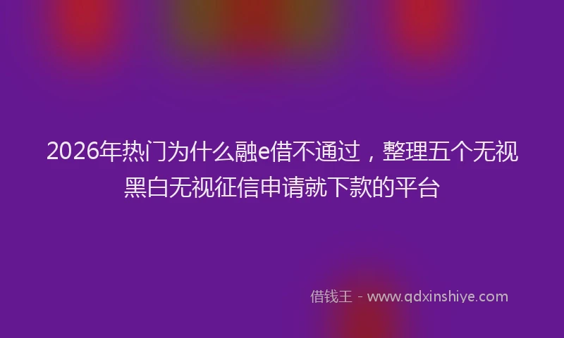 2026年热门为什么融e借不通过，整理五个无视黑白无视征信申请就下款的平台