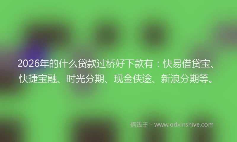 2026年的什么贷款过桥好下款有：快易借贷宝、快捷宝融、时光分期、现金侠途、新浪分期等。