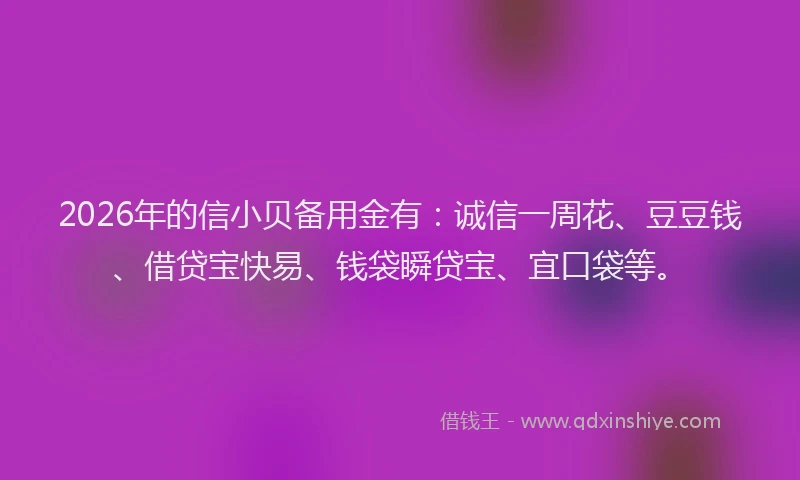 2026年的信小贝备用金有：诚信一周花、豆豆钱、借贷宝快易、钱袋瞬贷宝、宜口袋等。