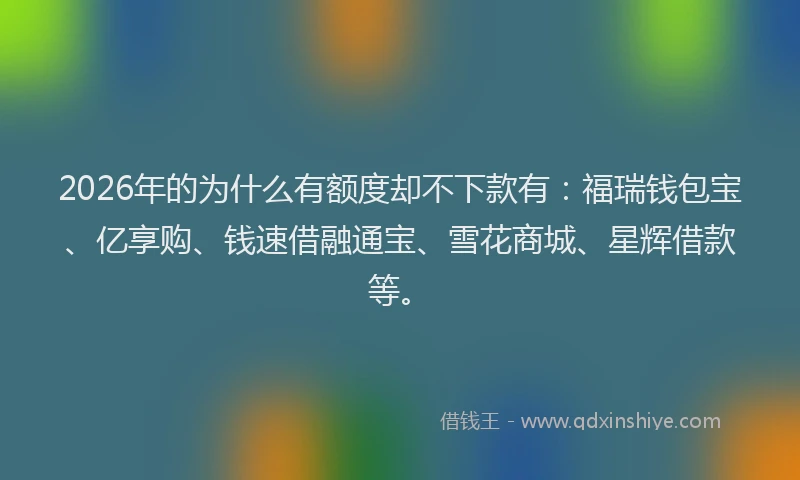 2026年的为什么有额度却不下款有：福瑞钱包宝、亿享购、钱速借融通宝、雪花商城、星辉借款等。