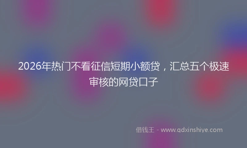 2026年热门不看征信短期小额贷，汇总五个极速审核的网贷口子