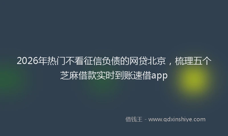 2026年热门不看征信负债的网贷北京，梳理五个芝麻借款实时到账速借app