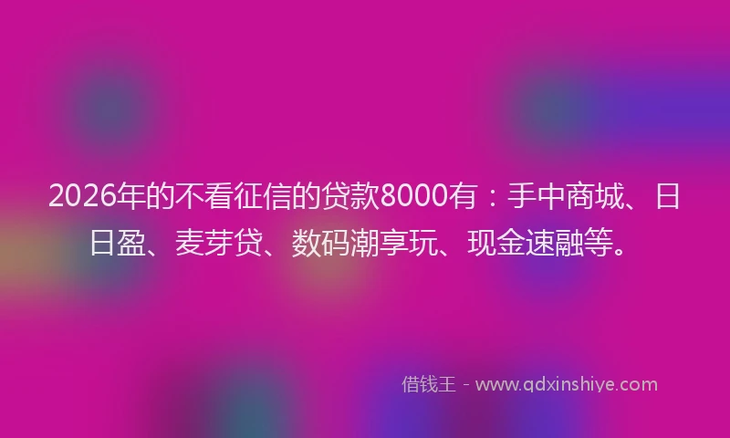 2026年的不看征信的贷款8000有：手中商城、日日盈、麦芽贷、数码潮享玩、现金速融等。