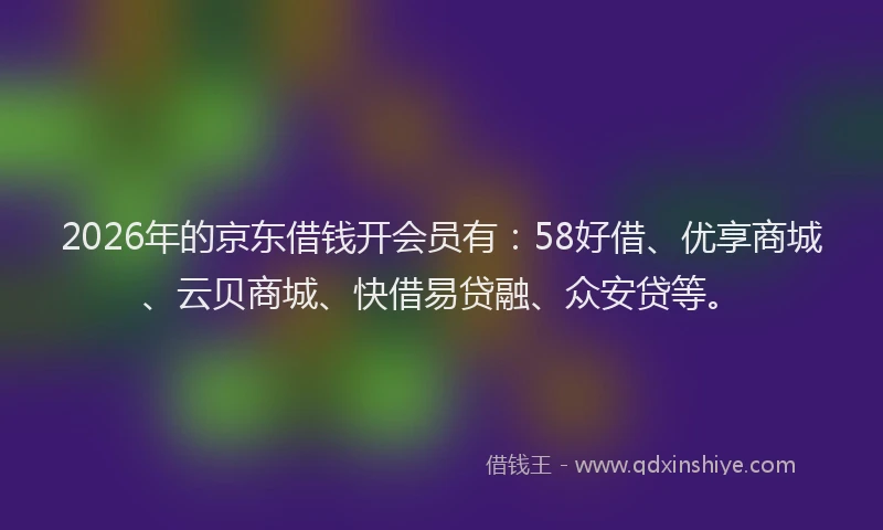 2026年的京东借钱开会员有：58好借、优享商城、云贝商城、快借易贷融、众安贷等。