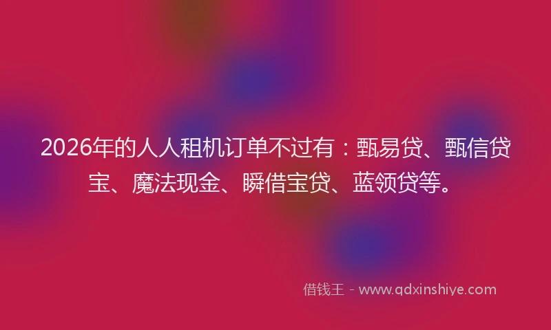2026年的人人租机订单不过有：甄易贷、甄信贷宝、魔法现金、瞬借宝贷、蓝领贷等。