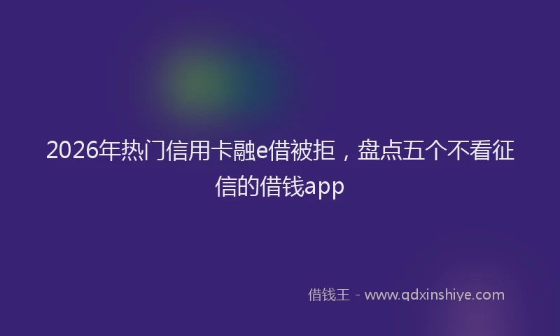 2026年热门信用卡融e借被拒，盘点五个不看征信的借钱app
