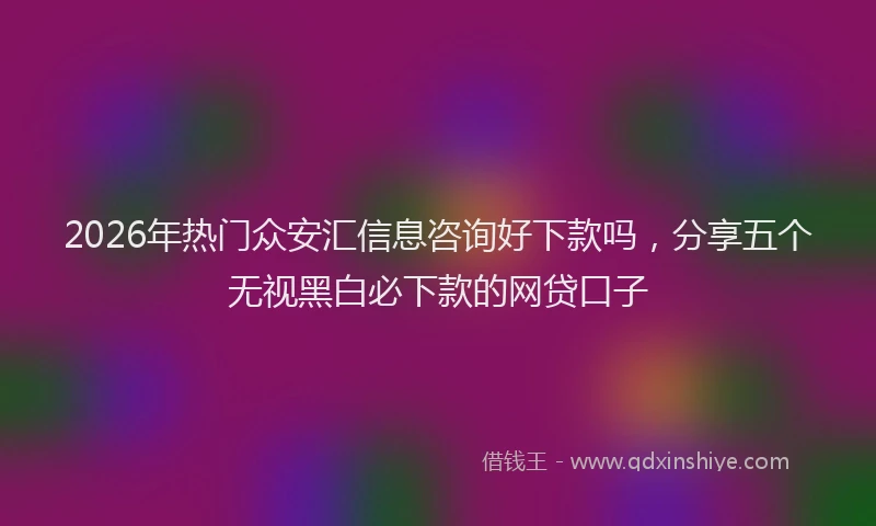 2026年热门众安汇信息咨询好下款吗，分享五个无视黑白必下款的网贷口子