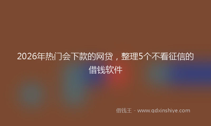 2026年热门会下款的网贷，整理5个不看征信的借钱软件
