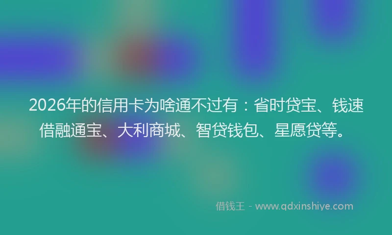 2026年的信用卡为啥通不过有：省时贷宝、钱速借融通宝、大利商城、智贷钱包、星愿贷等。